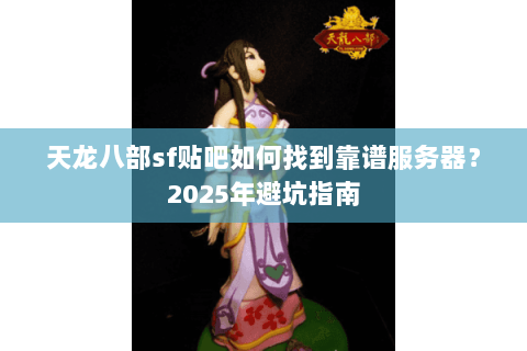 天龙八部sf贴吧如何找到靠谱服务器?2025年避坑指南 天龙八部sf贴吧如何找到靠谱服务器?2025年避坑指南