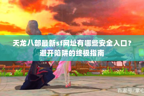 天龙八部最新sf网址有哪些安全入口?避开陷阱的终极指南 天龙八部最新sf网址有哪些安全入口?避开陷阱的终极指南