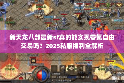 新天龙八部最新sf真的能实现零氪自由交易吗?2025私服福利全解析 新天龙八部最新sf真的能实现零氪自由交易吗?2025私服福利全解析