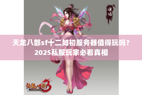 天龙八部sf十二如初服务器值得玩吗?2025私服玩家必看真相 天龙八部sf十二如初服务器值得玩吗?2025私服玩家必看真相