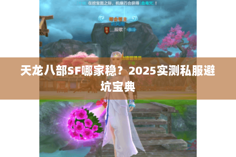 天龙八部SF哪家稳?2025实测私服避坑宝典 天龙八部SF哪家稳?2025实测私服避坑宝典