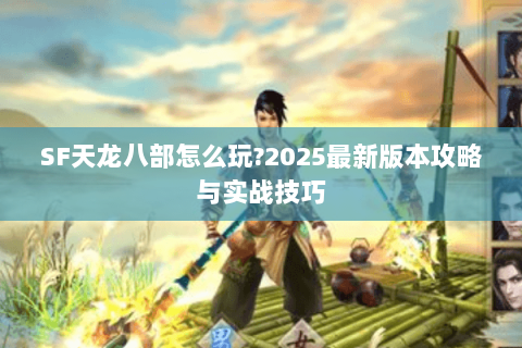 SF天龙八部怎么玩?2025最新版本攻略与实战技巧