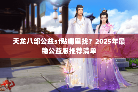 天龙八部公益sf贴哪里找?2025年最稳公益服推荐清单 天龙八部公益sf贴哪里找?2025年最稳公益服推荐清单