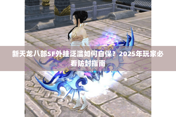 新天龙八部SF外挂泛滥如何自保？2025年玩家必看防封指南