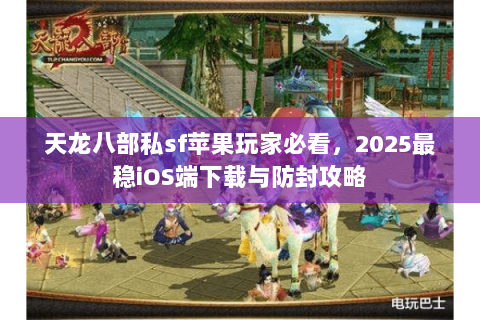 天龙八部私sf苹果玩家必看,2025最稳iOS端下载与防封攻略 天龙八部私sf苹果玩家必看,2025最稳iOS端下载与防封攻略