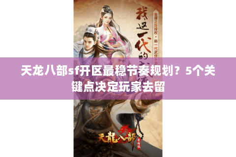 天龙八部sf开区最稳节奏规划?5个关键点决定玩家去留 天龙八部sf开区最稳节奏规划?5个关键点决定玩家去留