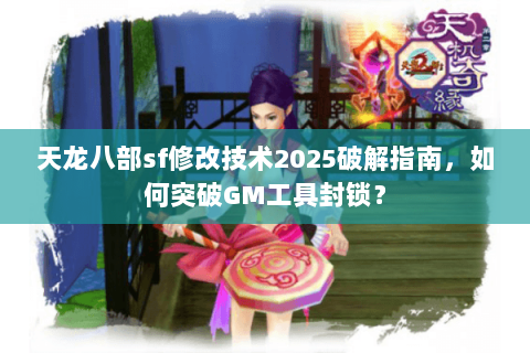 天龙八部sf修改技术2025破解指南,如何突破GM工具封锁? 天龙八部sf修改技术2025破解指南,如何突破GM工具封锁?
