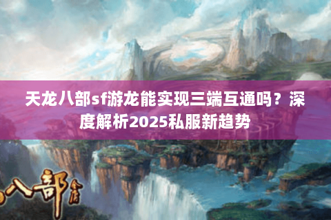 天龙八部sf游龙能实现三端互通吗？深度解析2025私服新趋势