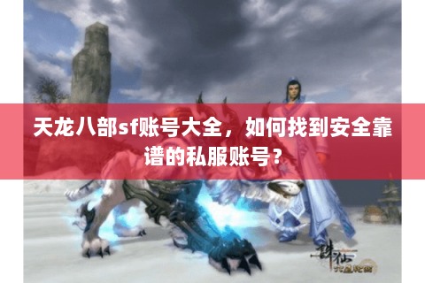 天龙八部sf账号大全，如何找到安全靠谱的私服账号？