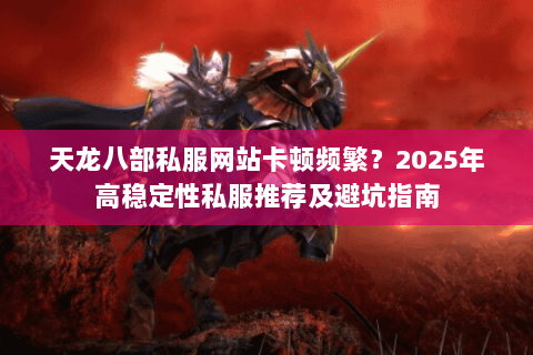 天龙八部私服网站卡顿频繁?2025年高稳定性私服推荐及避坑指南 天龙八部私服网站卡顿频繁?2025年高稳定性私服推荐及避坑指南