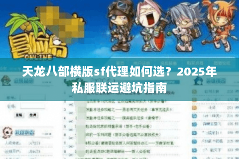 天龙八部横版sf代理如何选?2025年私服联运避坑指南 天龙八部横版sf代理如何选?2025年私服联运避坑指南