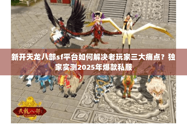 新开天龙八部sf平台如何解决老玩家三大痛点？独家实测2025年爆款私服
