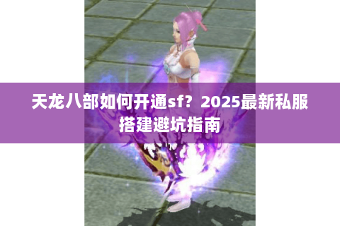 天龙八部如何开通sf?2025最新私服搭建避坑指南 天龙八部如何开通sf?2025最新私服搭建避坑指南