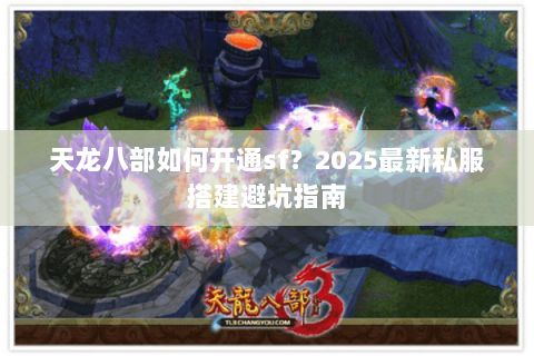天龙八部如何开通sf?2025最新私服搭建避坑指南 天龙八部如何开通sf?2025最新私服搭建避坑指南