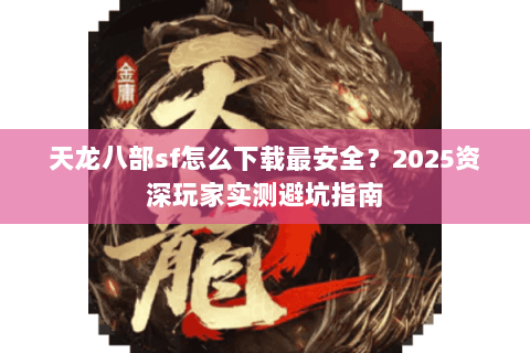 天龙八部sf怎么下载最安全?2025资深玩家实测避坑指南 天龙八部sf怎么下载最安全?2025资深玩家实测避坑指南