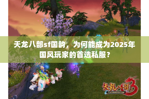 天龙八部sf国韵,为何能成为2025年国风玩家的首选私服? 天龙八部sf国韵,为何能成为2025年国风玩家的首选私服?