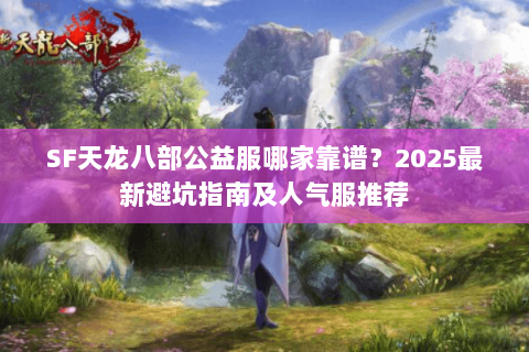 SF天龙八部公益服哪家靠谱？2025最新避坑指南及人气服推荐