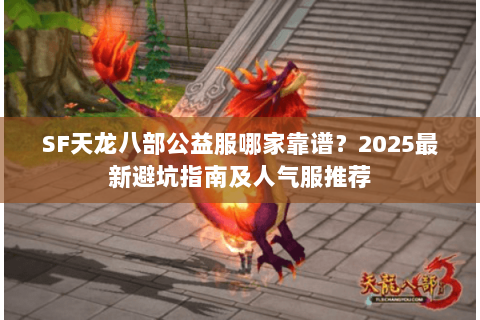 SF天龙八部公益服哪家靠谱?2025最新避坑指南及人气服推荐 SF天龙八部公益服哪家靠谱?2025最新避坑指南及人气服推荐