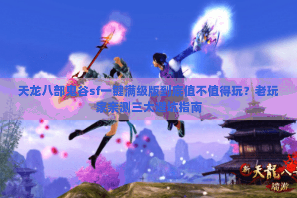 天龙八部鬼谷sf一键满级版到底值不值得玩?老玩家亲测三大避坑指南 天龙八部鬼谷sf一键满级版到底值不值得玩?老玩家亲测三大避坑指南