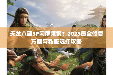 天龙八部SF闪屏频繁？2025最全修复方案与私服选择攻略