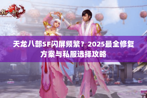 天龙八部SF闪屏频繁?2025最全修复方案与私服选择攻略 天龙八部SF闪屏频繁?2025最全修复方案与私服选择攻略