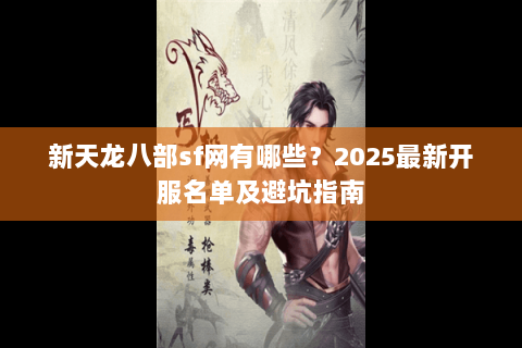 新天龙八部sf网有哪些?2025最新开服名单及避坑指南 新天龙八部sf网有哪些?2025最新开服名单及避坑指南