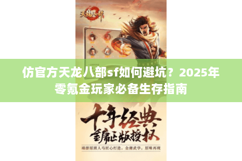 仿官方天龙八部sf如何避坑?2025年零氪金玩家必备生存指南 仿官方天龙八部sf如何避坑?2025年零氪金玩家必备生存指南