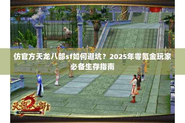 仿官方天龙八部sf如何避坑?2025年零氪金玩家必备生存指南 仿官方天龙八部sf如何避坑?2025年零氪金玩家必备生存指南