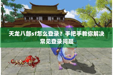 天龙八部sf怎么登录？手把手教你解决常见登录问题