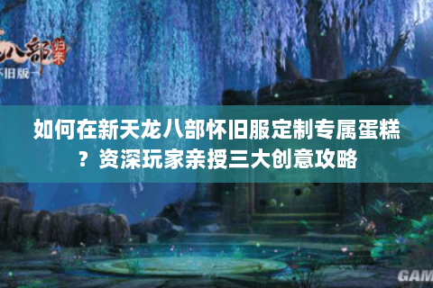如何在新天龙八部怀旧服定制专属蛋糕？资深玩家亲授三大创意攻略