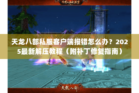 天龙八部私服客户端报错怎么办?2025最新解压教程(附补丁修复指南) 天龙八部私服客户端报错怎么办?2025最新解压教程(附补丁修复指南)
