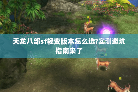 天龙八部sf轻变版本怎么选?实测避坑指南来了 天龙八部sf轻变版本怎么选?实测避坑指南来了