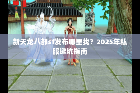 新天龙八部sf发布哪里找?2025年私服避坑指南 新天龙八部sf发布哪里找?2025年私服避坑指南