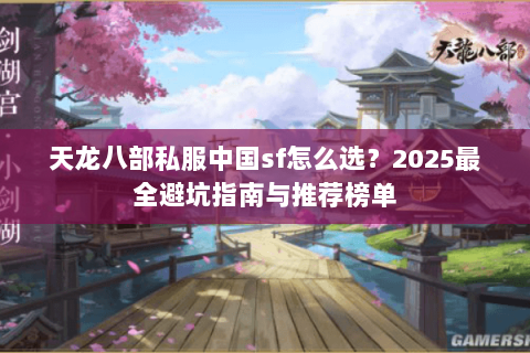 天龙八部私服中国sf怎么选?2025最全避坑指南与推荐榜单 天龙八部私服中国sf怎么选?2025最全避坑指南与推荐榜单