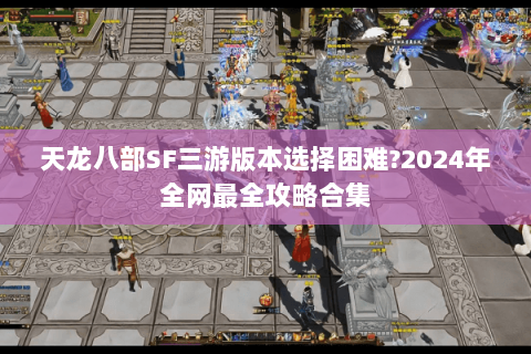 天龙八部SF三游版本选择困难?2024年全网最全攻略合集 天龙八部SF三游版本选择困难?2024年全网最全攻略合集