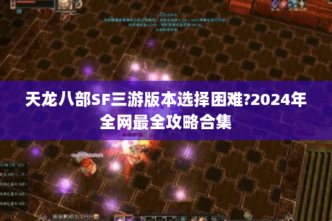 天龙八部SF三游版本选择困难?2024年全网最全攻略合集 天龙八部SF三游版本选择困难?2024年全网最全攻略合集
