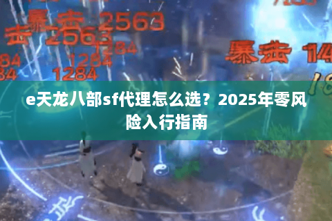 e天龙八部sf代理怎么选?2025年零风险入行指南 e天龙八部sf代理怎么选?2025年零风险入行指南