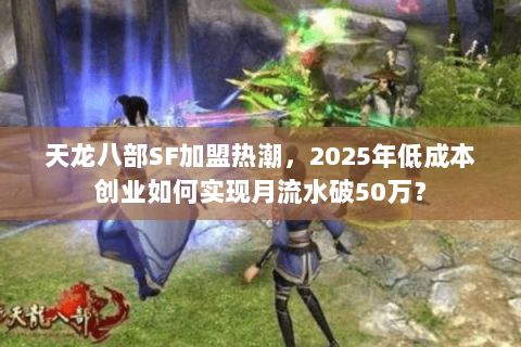 天龙八部SF加盟热潮，2025年低成本创业如何实现月流水破50万？