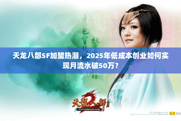 天龙八部SF加盟热潮，2025年低成本创业如何实现月流水破50万？