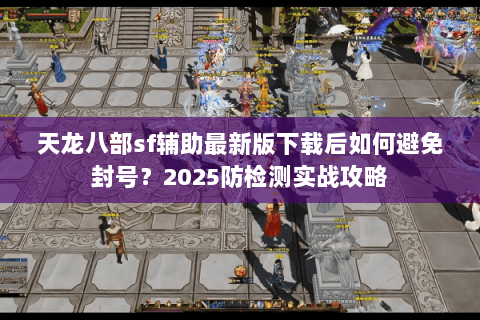 天龙八部sf辅助最新版下载后如何避免封号?2025防检测实战攻略 天龙八部sf辅助最新版下载后如何避免封号?2025防检测实战攻略