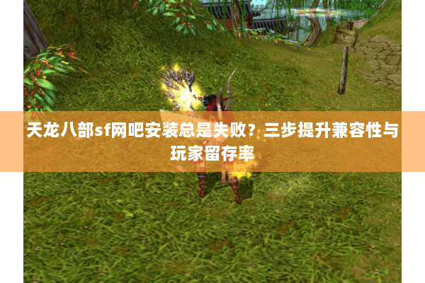 天龙八部sf网吧安装总是失败？三步提升兼容性与玩家留存率