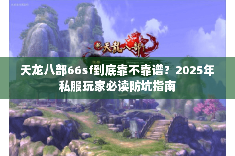 天龙八部66sf到底靠不靠谱?2025年私服玩家必读防坑指南 天龙八部66sf到底靠不靠谱?2025年私服玩家必读防坑指南
