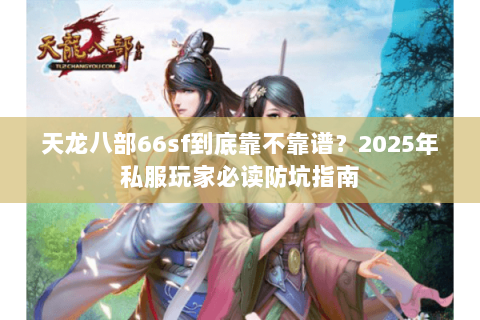 天龙八部66sf到底靠不靠谱?2025年私服玩家必读防坑指南 天龙八部66sf到底靠不靠谱?2025年私服玩家必读防坑指南