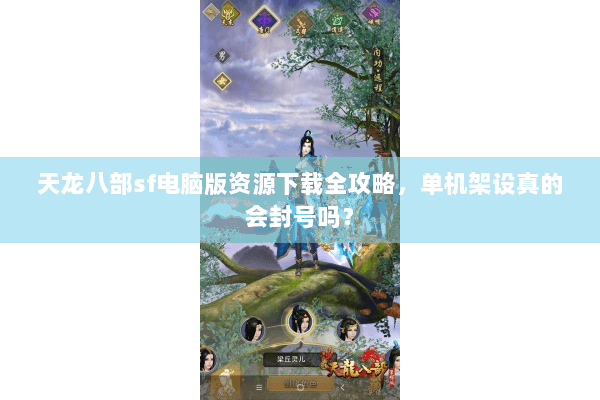 天龙八部sf电脑版资源下载全攻略,单机架设真的会封号吗? 天龙八部sf电脑版资源下载全攻略,单机架设真的会封号吗?