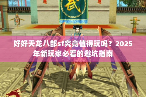 好好天龙八部sf究竟值得玩吗？2025年新玩家必看的避坑指南