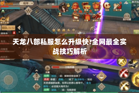 天龙八部私服怎么升级快?全网最全实战技巧解析 天龙八部私服怎么升级快?全网最全实战技巧解析