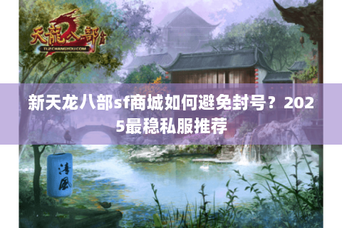 新天龙八部sf商城如何避免封号?2025最稳私服推荐 新天龙八部sf商城如何避免封号?2025最稳私服推荐