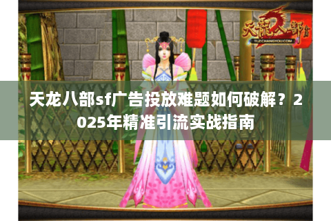 天龙八部sf广告投放难题如何破解?2025年精准引流实战指南 天龙八部sf广告投放难题如何破解?2025年精准引流实战指南