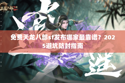 免费天龙八部sf发布哪家最靠谱?2025避坑防封指南 免费天龙八部sf发布哪家最靠谱?2025避坑防封指南