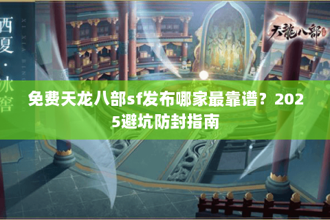 免费天龙八部sf发布哪家最靠谱?2025避坑防封指南 免费天龙八部sf发布哪家最靠谱?2025避坑防封指南